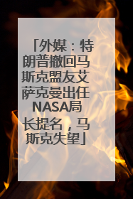 外媒：特朗普撤回马斯克盟友艾萨克曼出任NASA局长提名，马斯克失望